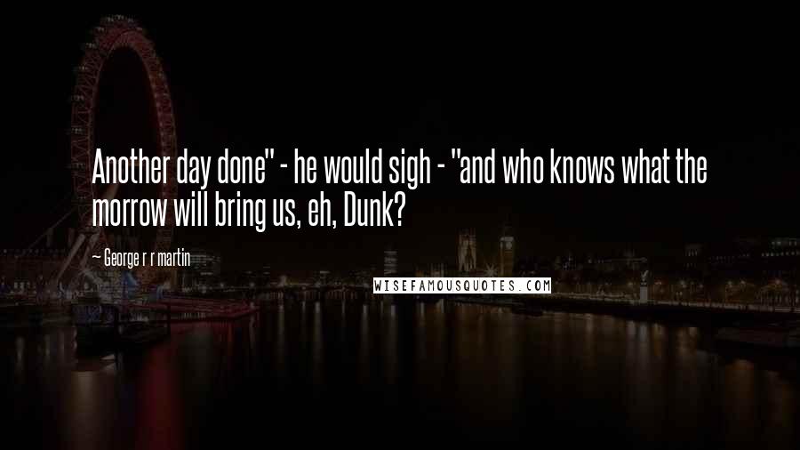 George R R Martin Quotes: Another day done" - he would sigh - "and who knows what the morrow will bring us, eh, Dunk?