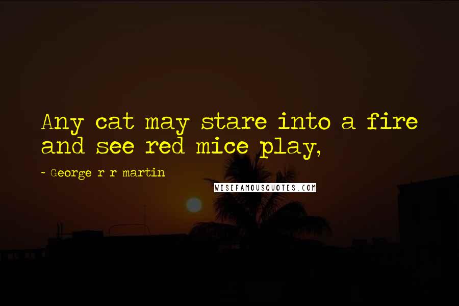 George R R Martin Quotes: Any cat may stare into a fire and see red mice play,