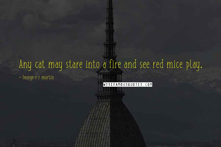 George R R Martin Quotes: Any cat may stare into a fire and see red mice play,