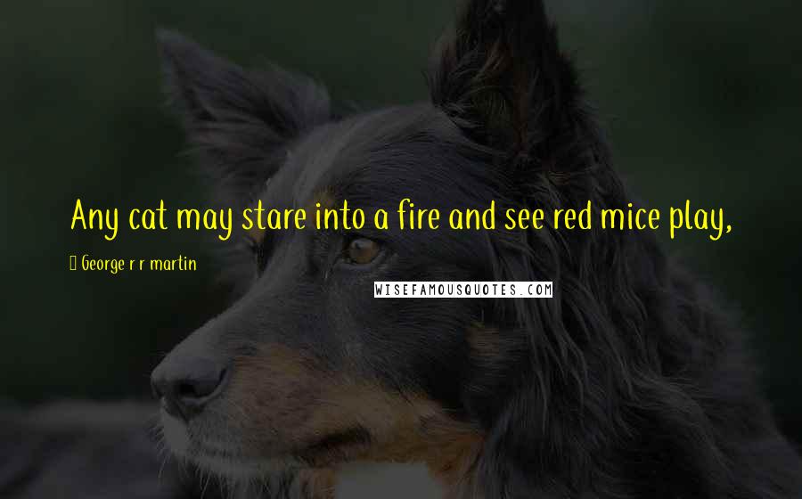 George R R Martin Quotes: Any cat may stare into a fire and see red mice play,