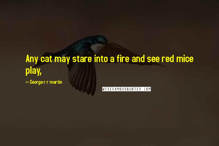 George R R Martin Quotes: Any cat may stare into a fire and see red mice play,
