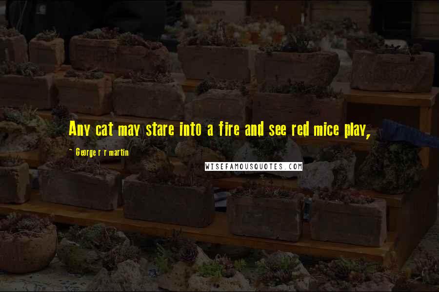 George R R Martin Quotes: Any cat may stare into a fire and see red mice play,