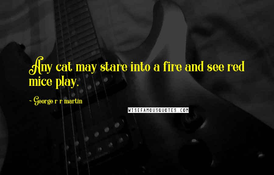 George R R Martin Quotes: Any cat may stare into a fire and see red mice play,