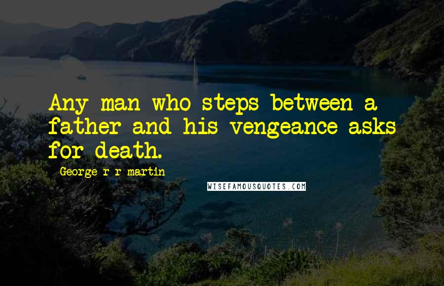 George R R Martin Quotes: Any man who steps between a father and his vengeance asks for death.