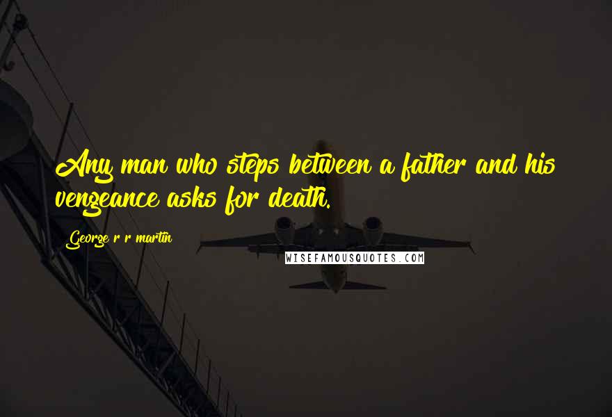 George R R Martin Quotes: Any man who steps between a father and his vengeance asks for death.