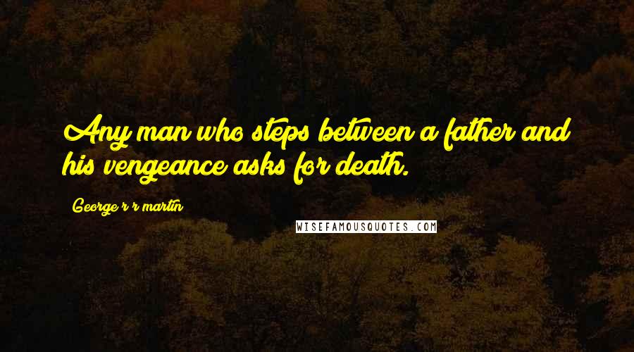 George R R Martin Quotes: Any man who steps between a father and his vengeance asks for death.