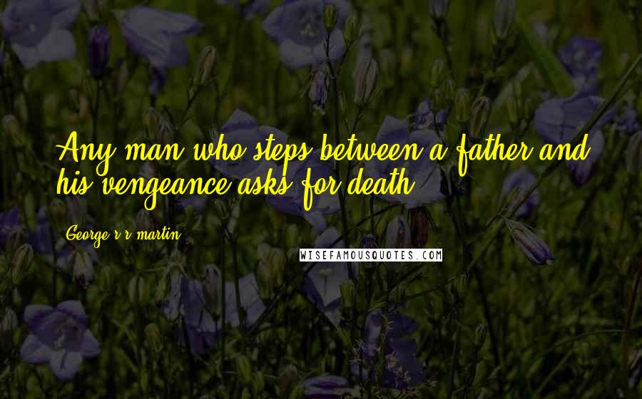 George R R Martin Quotes: Any man who steps between a father and his vengeance asks for death.