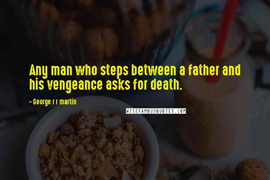 George R R Martin Quotes: Any man who steps between a father and his vengeance asks for death.