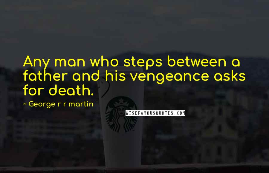 George R R Martin Quotes: Any man who steps between a father and his vengeance asks for death.