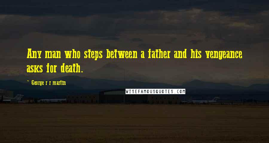 George R R Martin Quotes: Any man who steps between a father and his vengeance asks for death.