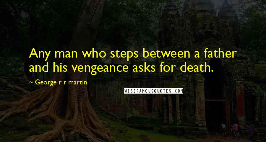 George R R Martin Quotes: Any man who steps between a father and his vengeance asks for death.