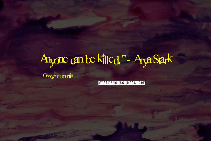 George R R Martin Quotes: Anyone can be killed."- Arya Stark