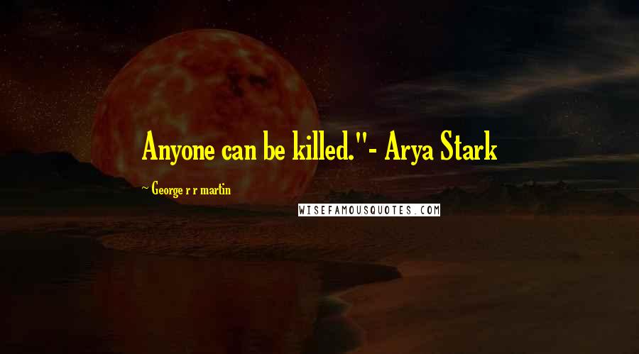 George R R Martin Quotes: Anyone can be killed."- Arya Stark