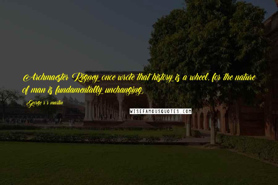 George R R Martin Quotes: Archmaester Rigney once wrote that history is a wheel, for the nature of man is fundamentally unchanging.