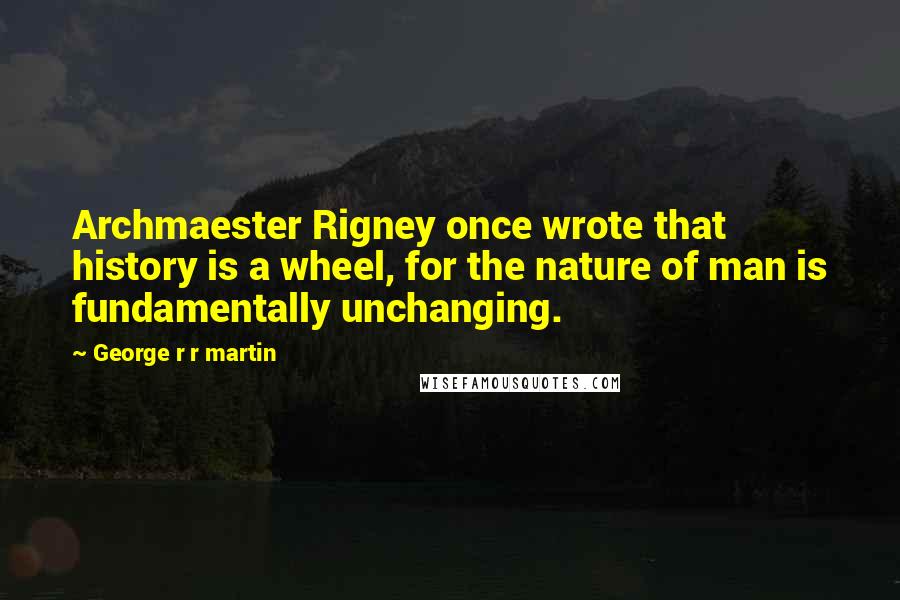 George R R Martin Quotes: Archmaester Rigney once wrote that history is a wheel, for the nature of man is fundamentally unchanging.