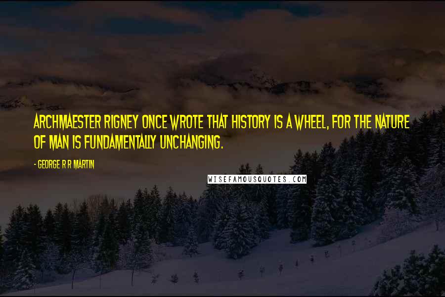 George R R Martin Quotes: Archmaester Rigney once wrote that history is a wheel, for the nature of man is fundamentally unchanging.