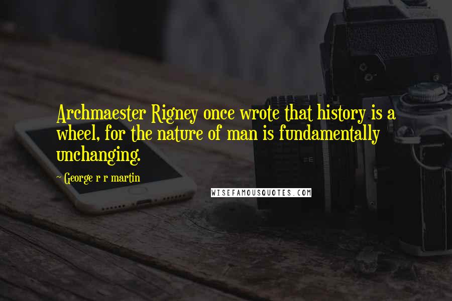 George R R Martin Quotes: Archmaester Rigney once wrote that history is a wheel, for the nature of man is fundamentally unchanging.
