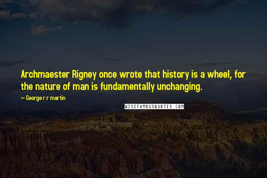 George R R Martin Quotes: Archmaester Rigney once wrote that history is a wheel, for the nature of man is fundamentally unchanging.