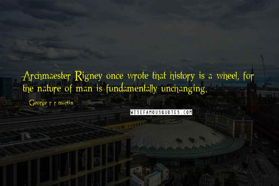 George R R Martin Quotes: Archmaester Rigney once wrote that history is a wheel, for the nature of man is fundamentally unchanging.