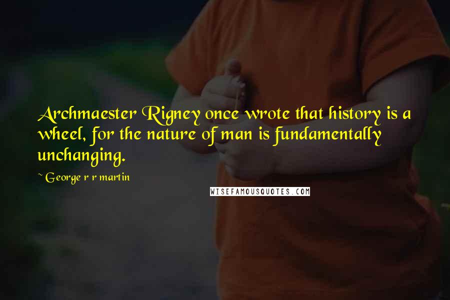 George R R Martin Quotes: Archmaester Rigney once wrote that history is a wheel, for the nature of man is fundamentally unchanging.