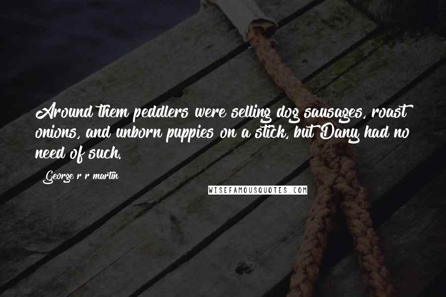 George R R Martin Quotes: Around them peddlers were selling dog sausages, roast onions, and unborn puppies on a stick, but Dany had no need of such.