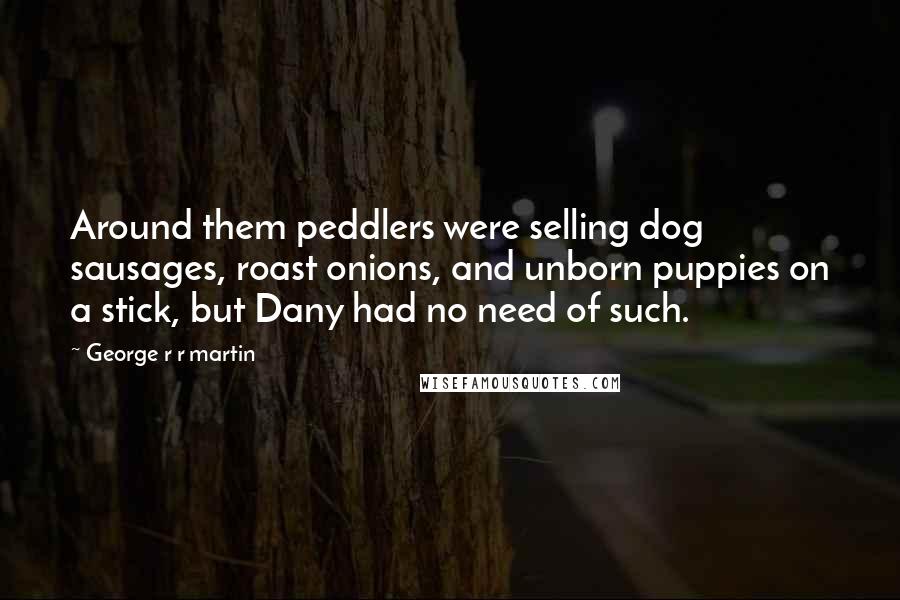 George R R Martin Quotes: Around them peddlers were selling dog sausages, roast onions, and unborn puppies on a stick, but Dany had no need of such.