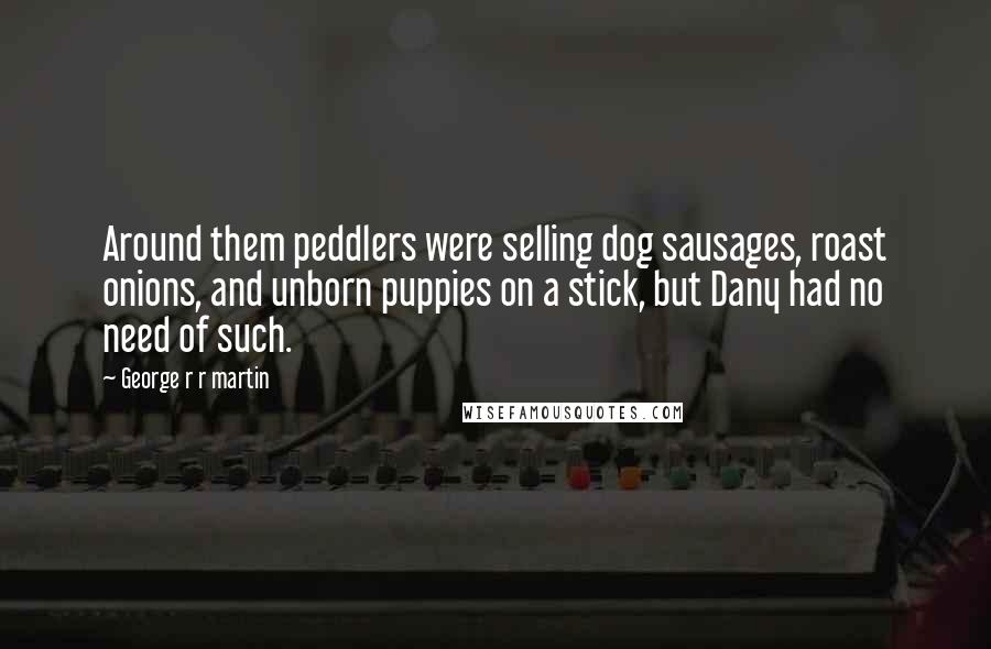 George R R Martin Quotes: Around them peddlers were selling dog sausages, roast onions, and unborn puppies on a stick, but Dany had no need of such.