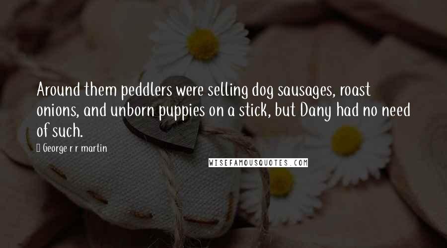 George R R Martin Quotes: Around them peddlers were selling dog sausages, roast onions, and unborn puppies on a stick, but Dany had no need of such.