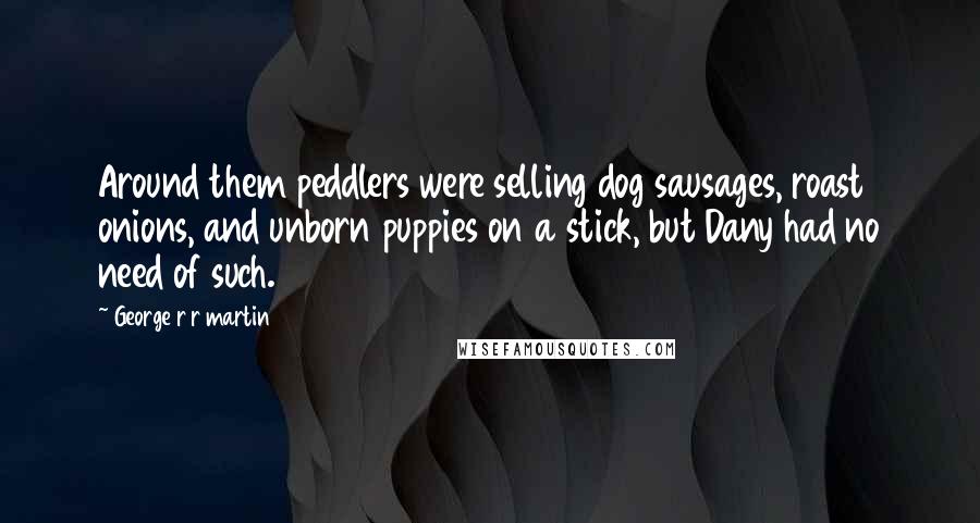 George R R Martin Quotes: Around them peddlers were selling dog sausages, roast onions, and unborn puppies on a stick, but Dany had no need of such.