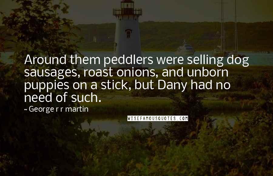 George R R Martin Quotes: Around them peddlers were selling dog sausages, roast onions, and unborn puppies on a stick, but Dany had no need of such.