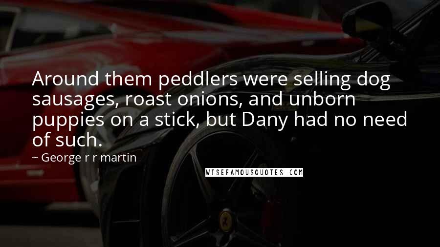 George R R Martin Quotes: Around them peddlers were selling dog sausages, roast onions, and unborn puppies on a stick, but Dany had no need of such.