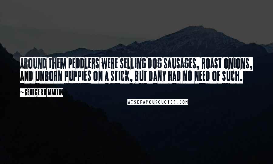 George R R Martin Quotes: Around them peddlers were selling dog sausages, roast onions, and unborn puppies on a stick, but Dany had no need of such.