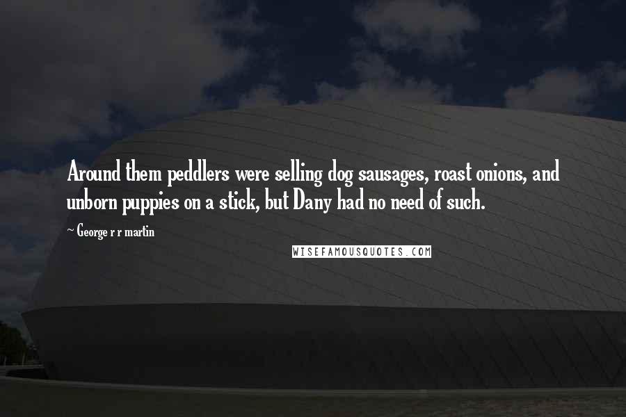 George R R Martin Quotes: Around them peddlers were selling dog sausages, roast onions, and unborn puppies on a stick, but Dany had no need of such.