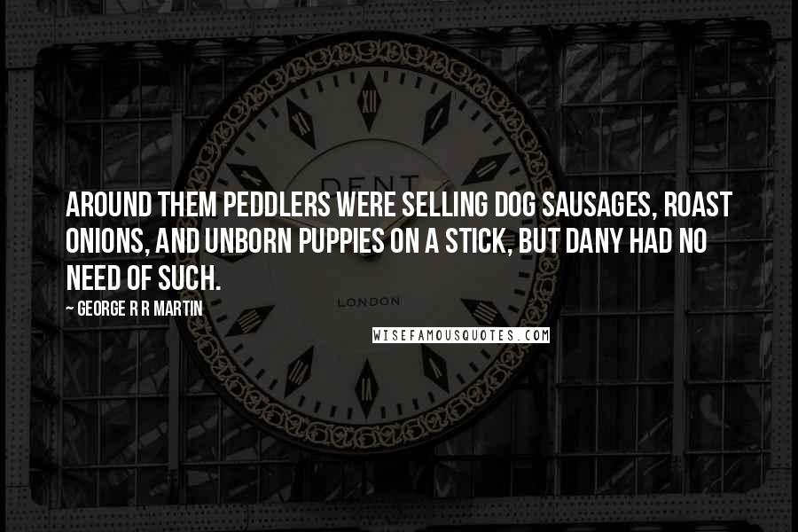 George R R Martin Quotes: Around them peddlers were selling dog sausages, roast onions, and unborn puppies on a stick, but Dany had no need of such.