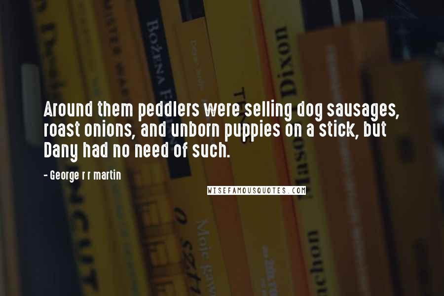 George R R Martin Quotes: Around them peddlers were selling dog sausages, roast onions, and unborn puppies on a stick, but Dany had no need of such.