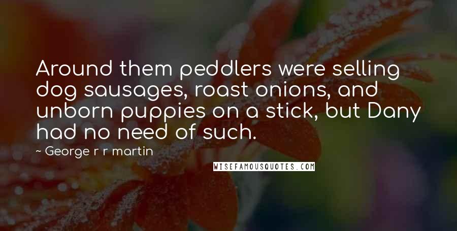 George R R Martin Quotes: Around them peddlers were selling dog sausages, roast onions, and unborn puppies on a stick, but Dany had no need of such.