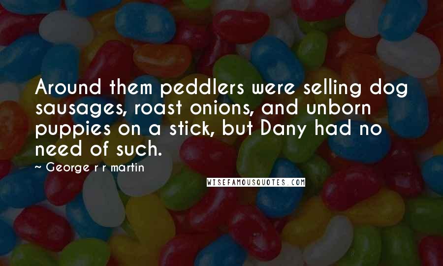 George R R Martin Quotes: Around them peddlers were selling dog sausages, roast onions, and unborn puppies on a stick, but Dany had no need of such.