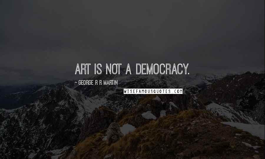 George R R Martin Quotes: Art is not a democracy.