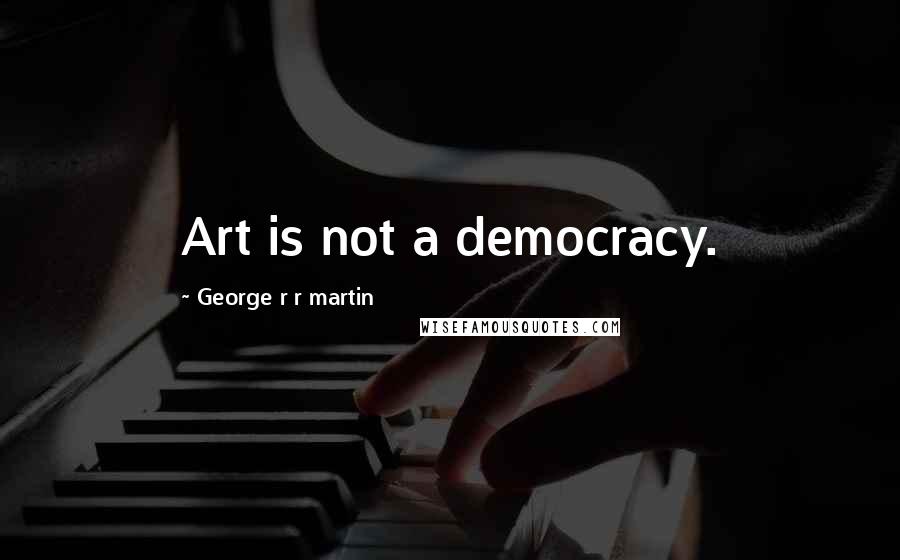 George R R Martin Quotes: Art is not a democracy.