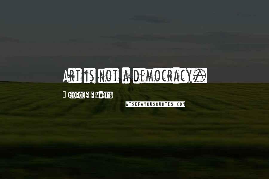 George R R Martin Quotes: Art is not a democracy.