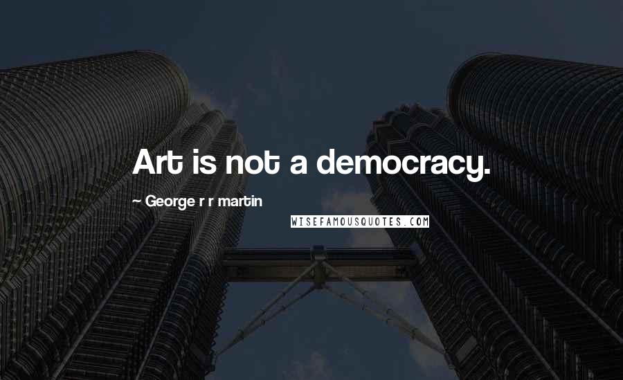 George R R Martin Quotes: Art is not a democracy.