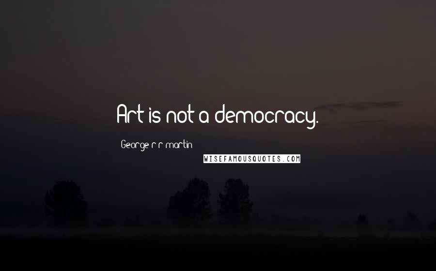 George R R Martin Quotes: Art is not a democracy.