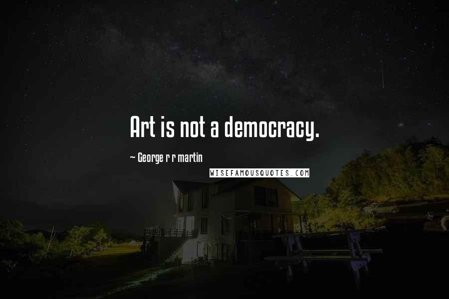 George R R Martin Quotes: Art is not a democracy.