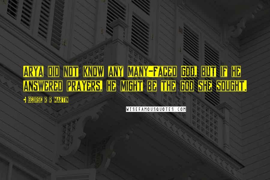 George R R Martin Quotes: Arya did not know any Many-Faced God, but if he answered prayers, he might be the god she sought.