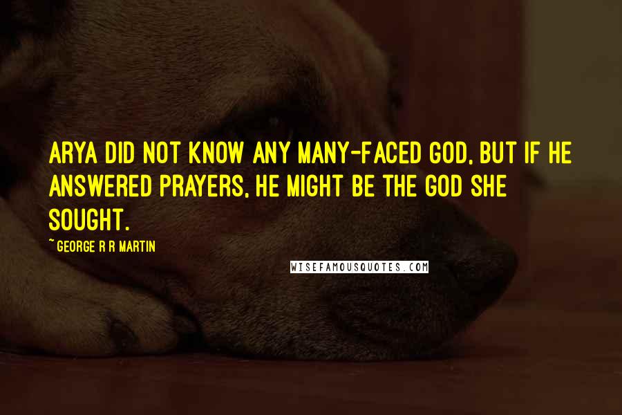 George R R Martin Quotes: Arya did not know any Many-Faced God, but if he answered prayers, he might be the god she sought.