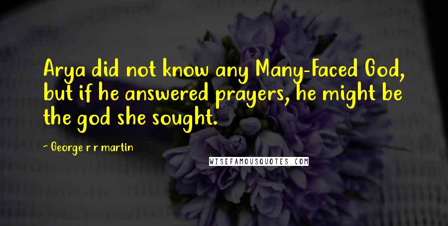 George R R Martin Quotes: Arya did not know any Many-Faced God, but if he answered prayers, he might be the god she sought.