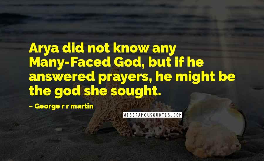 George R R Martin Quotes: Arya did not know any Many-Faced God, but if he answered prayers, he might be the god she sought.