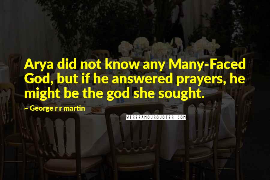 George R R Martin Quotes: Arya did not know any Many-Faced God, but if he answered prayers, he might be the god she sought.