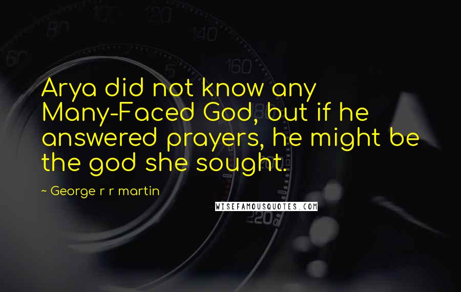 George R R Martin Quotes: Arya did not know any Many-Faced God, but if he answered prayers, he might be the god she sought.