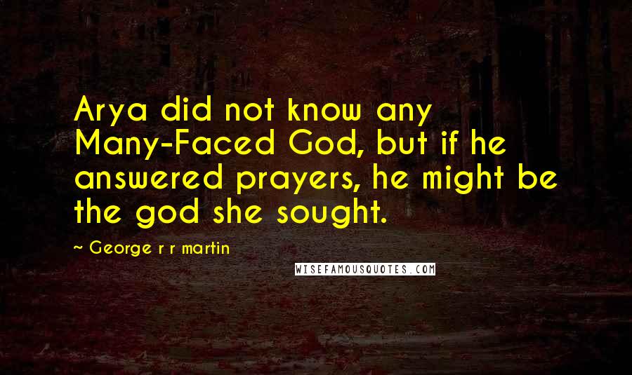 George R R Martin Quotes: Arya did not know any Many-Faced God, but if he answered prayers, he might be the god she sought.